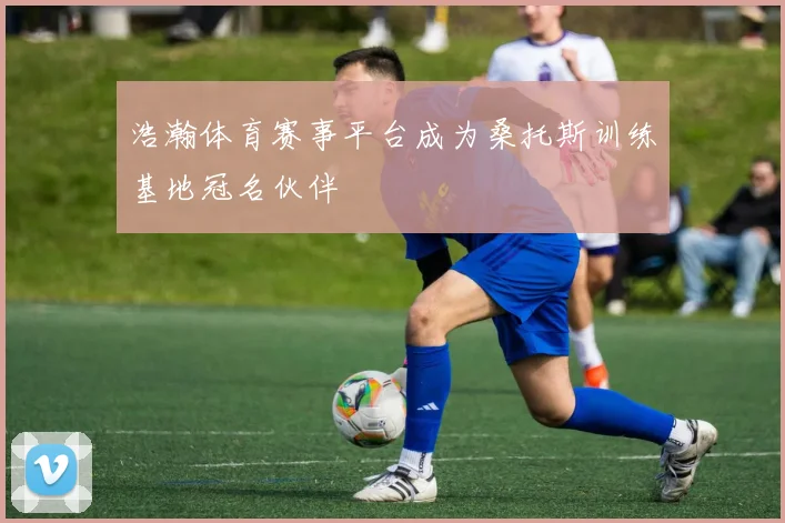浩瀚体育赛事平台成为桑托斯训练基地冠名伙伴