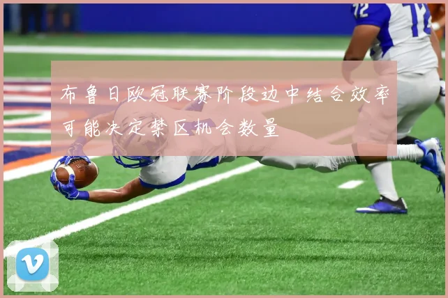 布鲁日欧冠联赛阶段边中结合效率可能决定禁区机会数量