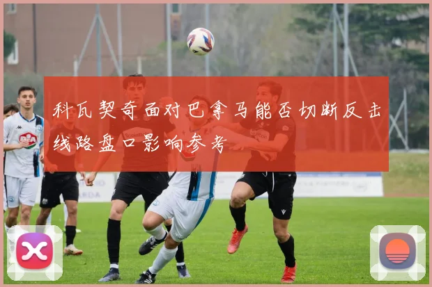 科瓦契奇面对巴拿马能否切断反击线路盘口影响参考