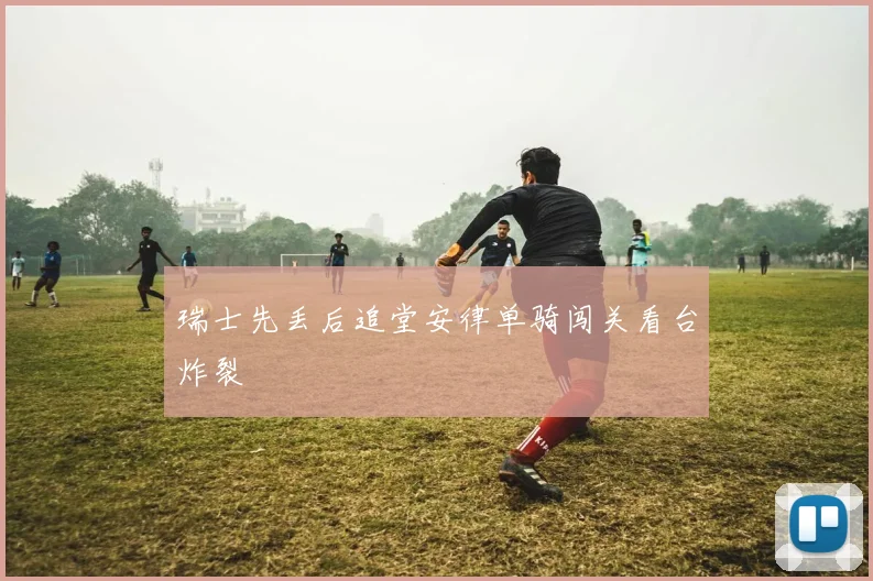 瑞士先丢后追堂安律单骑闯关看台炸裂