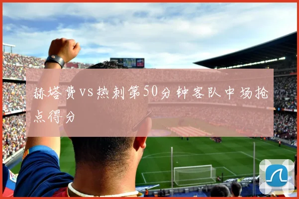 赫塔费vs热刺第50分钟客队中场抢点得分
