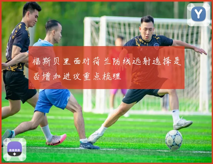 福斯贝里面对荷兰防线远射选择是否增加进攻重点梳理