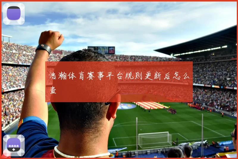浩瀚体育赛事平台规则更新后怎么查