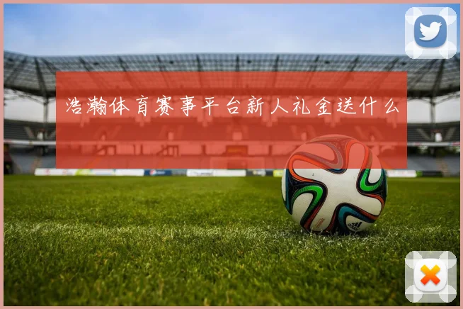 浩瀚体育赛事平台新人礼金送什么