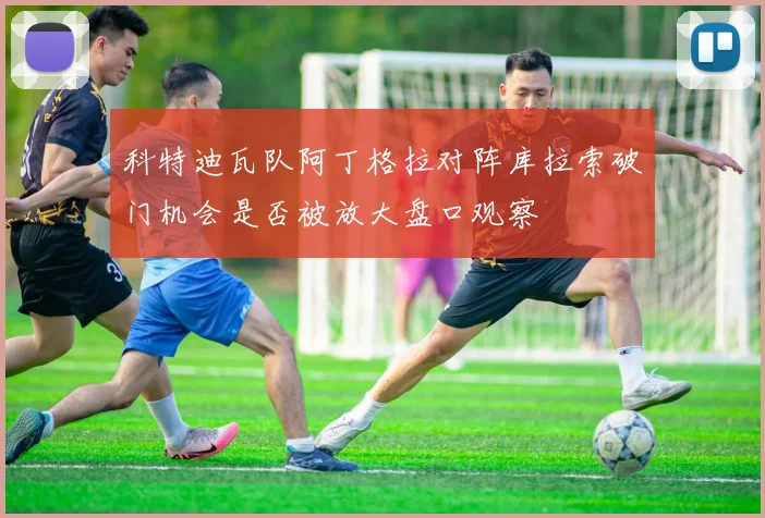 科特迪瓦队阿丁格拉对阵库拉索破门机会是否被放大盘口观察