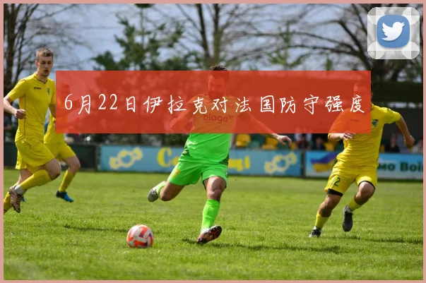 6月22日伊拉克对法国防守强度
