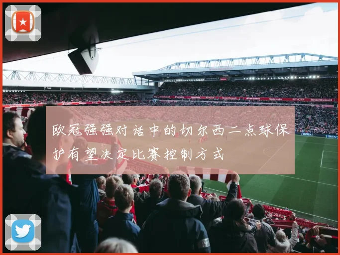 欧冠强强对话中的切尔西二点球保护有望决定比赛控制方式