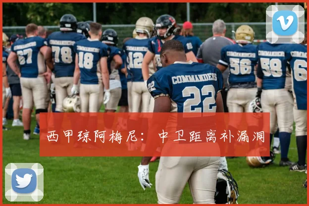 西甲琼阿梅尼：中卫距离补漏洞